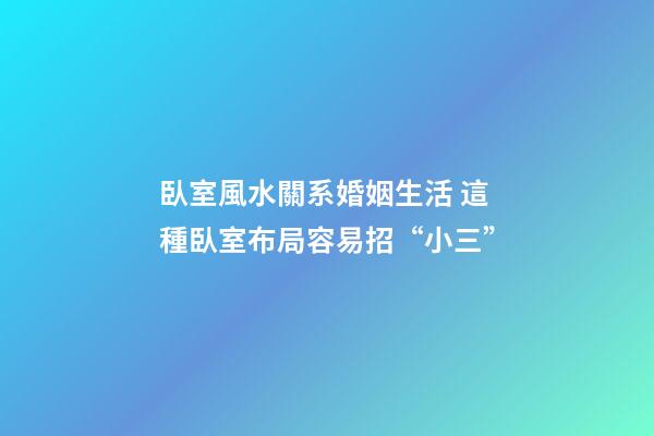 臥室風水關系婚姻生活 這種臥室布局容易招“小三”